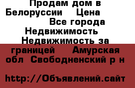 Продам дом в Белоруссии  › Цена ­ 1 300 000 - Все города Недвижимость » Недвижимость за границей   . Амурская обл.,Свободненский р-н